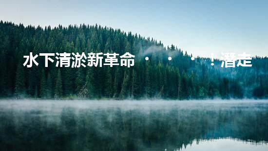 水下清淤新革命！潛走式機(jī)器人揭開(kāi)海底秘密！
